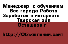 Менеджер (с обучением) - Все города Работа » Заработок в интернете   . Тверская обл.,Осташков г.